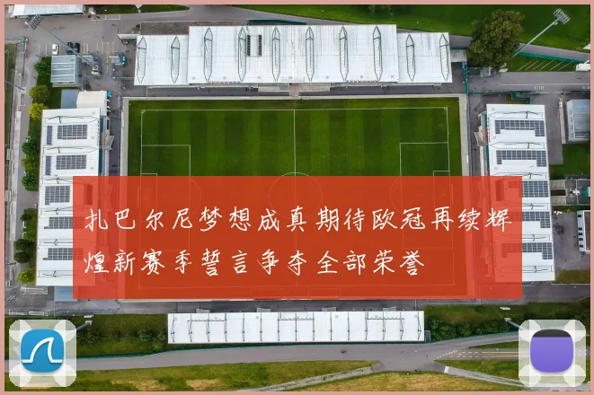 扎巴尔尼梦想成真期待欧冠再续辉煌新赛季誓言争夺全部荣誉