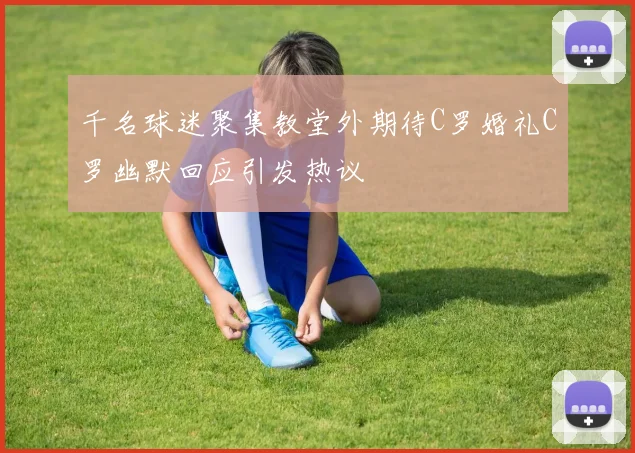 千名球迷聚集教堂外期待C罗婚礼C罗幽默回应引发热议