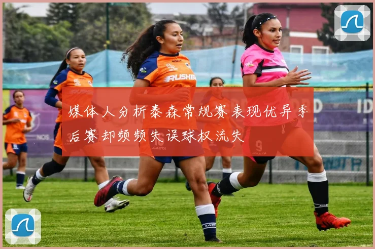 媒体人分析泰森常规赛表现优异季后赛却频频失误球权流失