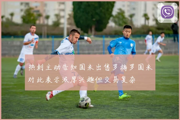 热刺主动告知国米出售罗梅罗国米对此表示浓厚兴趣但交易复杂