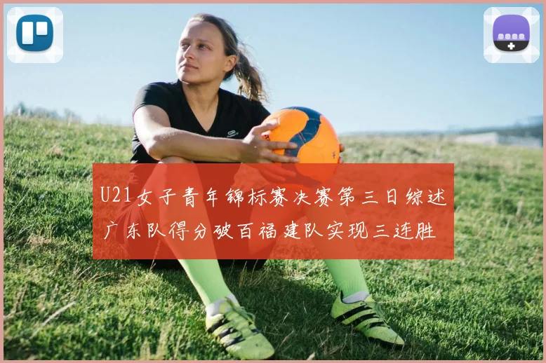 U21女子青年锦标赛决赛第三日综述广东队得分破百福建队实现三连胜