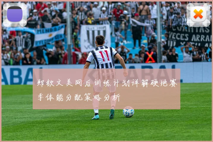 郑钦文美网后训练计划详解硬地赛季体能分配策略分析