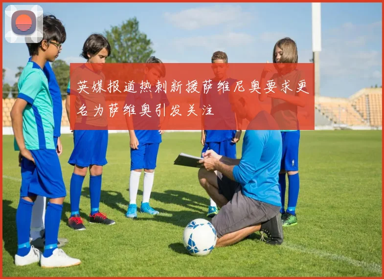 英媒报道热刺新援萨维尼奥要求更名为萨维奥引发关注