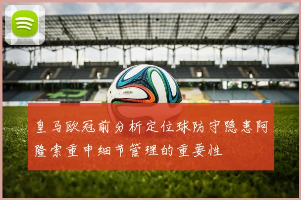 皇马欧冠前分析定位球防守隐患阿隆索重申细节管理的重要性
