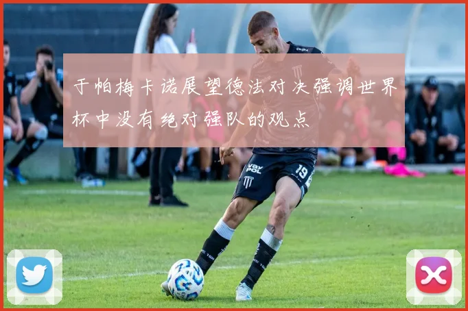 于帕梅卡诺展望德法对决强调世界杯中没有绝对强队的观点