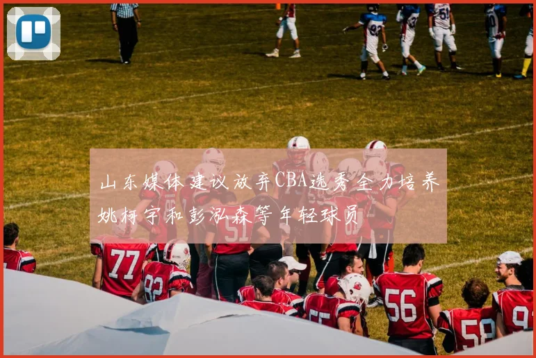 山东媒体建议放弃CBA选秀全力培养姚柯宇和彭泓森等年轻球员