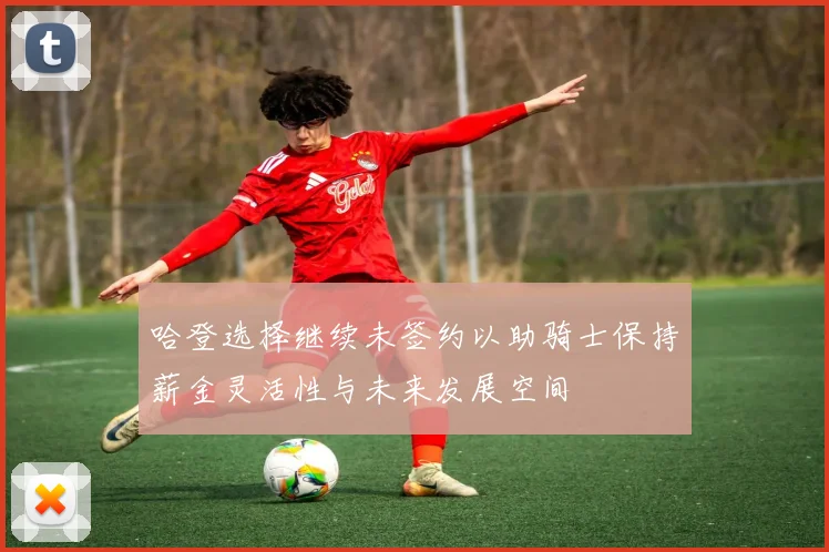 哈登选择继续未签约以助骑士保持薪金灵活性与未来发展空间