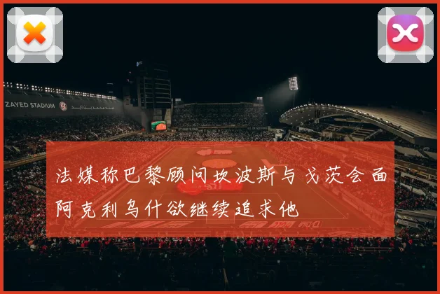 法媒称巴黎顾问坎波斯与戈茨会面阿克利乌什欲继续追求他